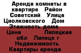 Аренда комнаты в квартире › Район ­ Советский › Улица ­ Циолковского › Дом ­ 4 › Этажность дома ­ 9 › Цена ­ 5 000 - Липецкая обл., Липецк г. Недвижимость » Квартиры аренда   . Липецкая обл.